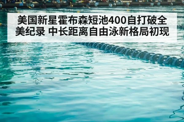 美国新星霍布森短池400自打破全美纪录 中长距离自由泳新格局初现