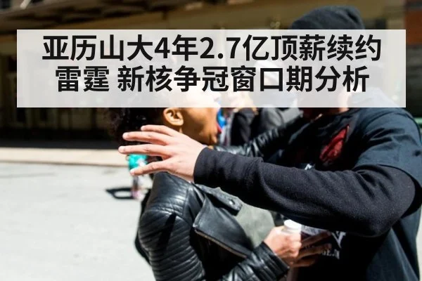 亚历山大4年2.7亿顶薪续约雷霆 新核争冠窗口期分析