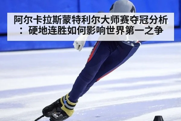 阿尔卡拉斯蒙特利尔大师赛夺冠分析:硬地连胜如何影响世界第一之争