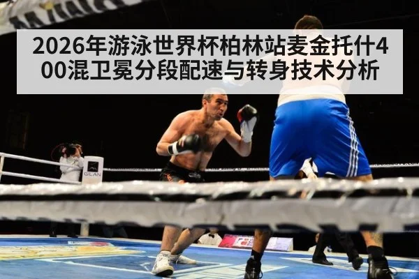 2026年游泳世界杯柏林站麦金托什400混卫冕分段配速与转身技术分析
