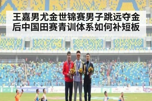 王嘉男尤金世锦赛男子跳远夺金后中国田赛青训体系如何补短板
