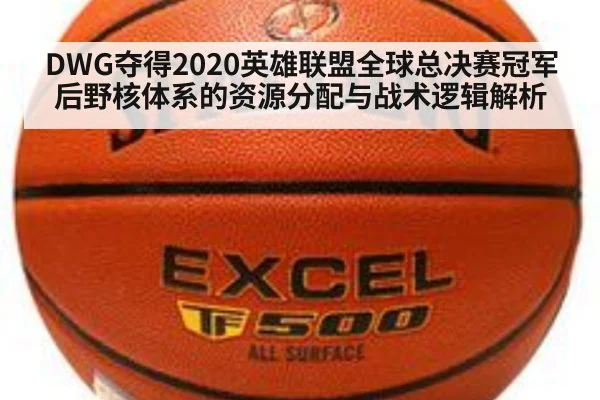 DWG夺得2020英雄联盟全球总决赛冠军后野核体系的资源分配与战术逻辑解析